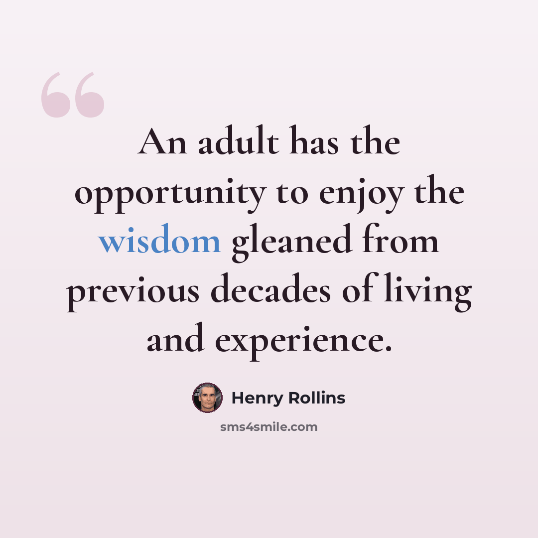 “An adult has the opportunity to enjoy the wisdom gleaned from previous decades of living and experience.” quote by Henry Rollins