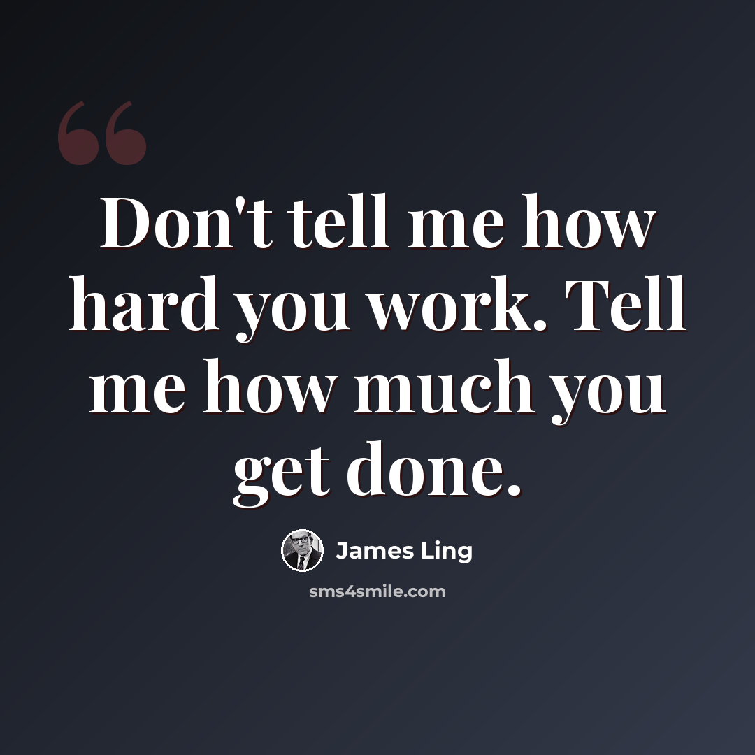 “Don't tell me how hard you work. Tell me how much you get done.” quote by James Ling