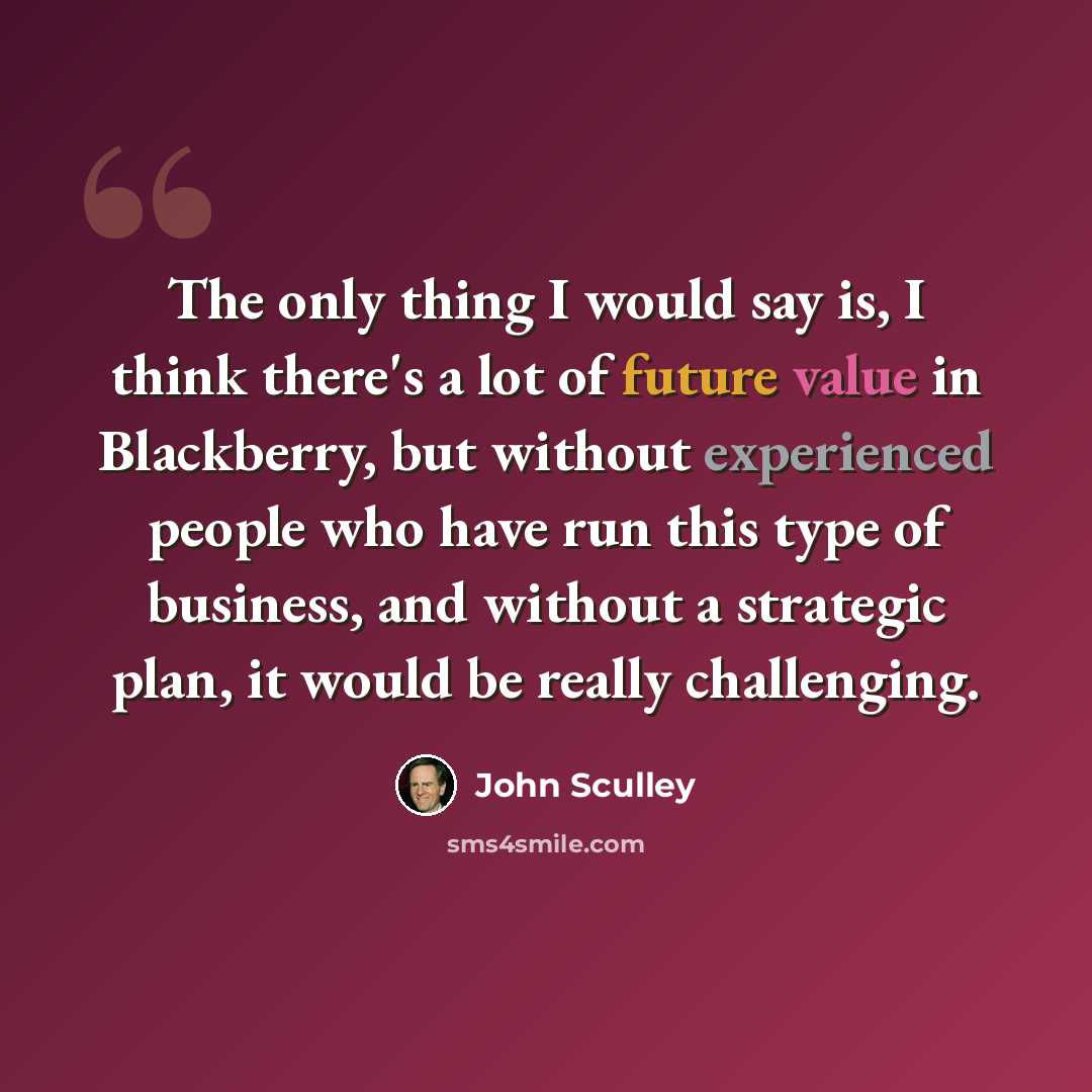 “The only thing I would say is, I think there's a lot of future value in Blackberry, but without experienced people who have run this type of business, and without a strategic plan, it would be really challenging.” quote by John Sculley