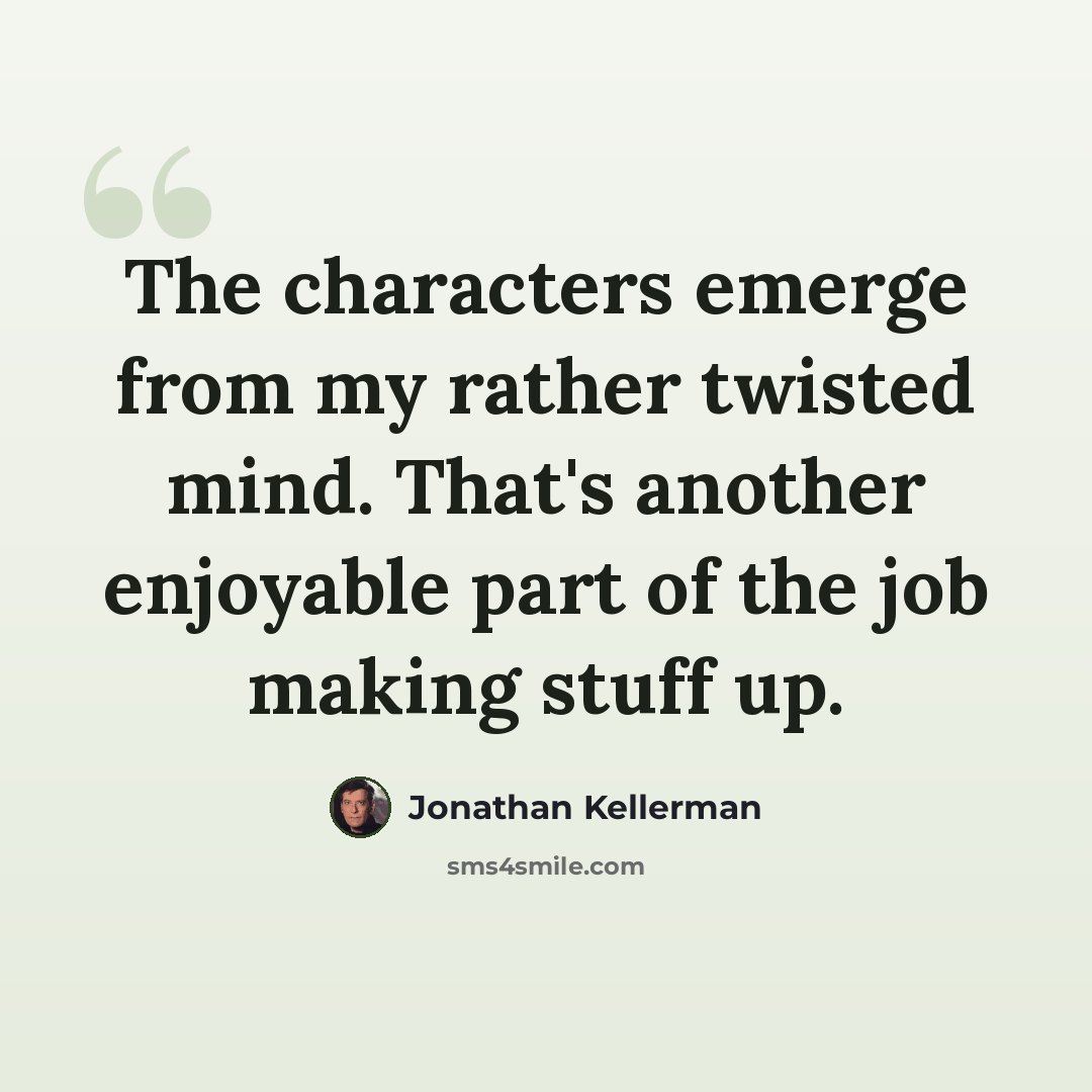 “The characters emerge from my rather twisted mind. That's another enjoyable part of the job making stuff up.” quote by Jonathan Kellerman