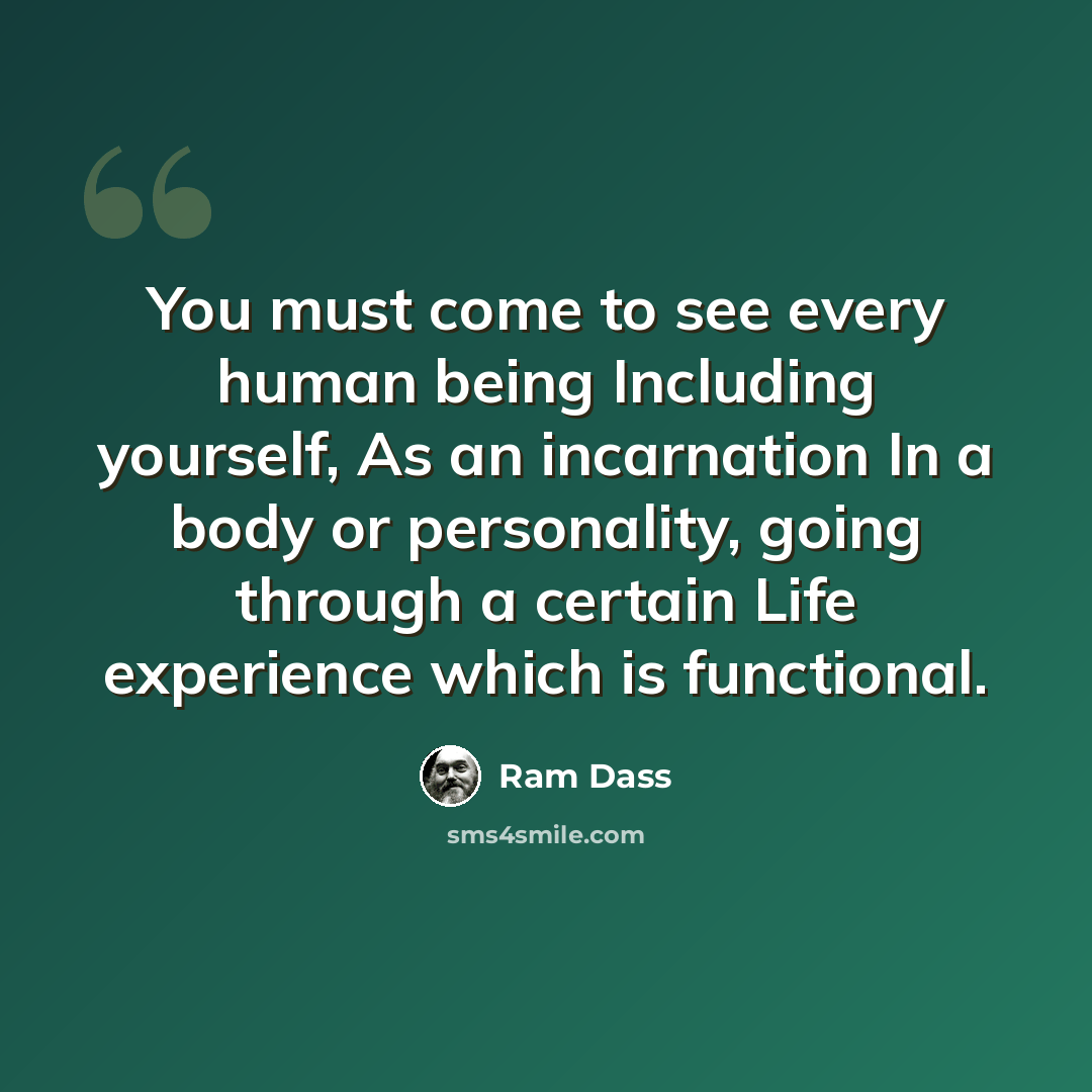 “You must come to see every human being Including yourself, As an incarnation In a body or personality, going through a certain Life experience which is functional.” quote by Ram Dass