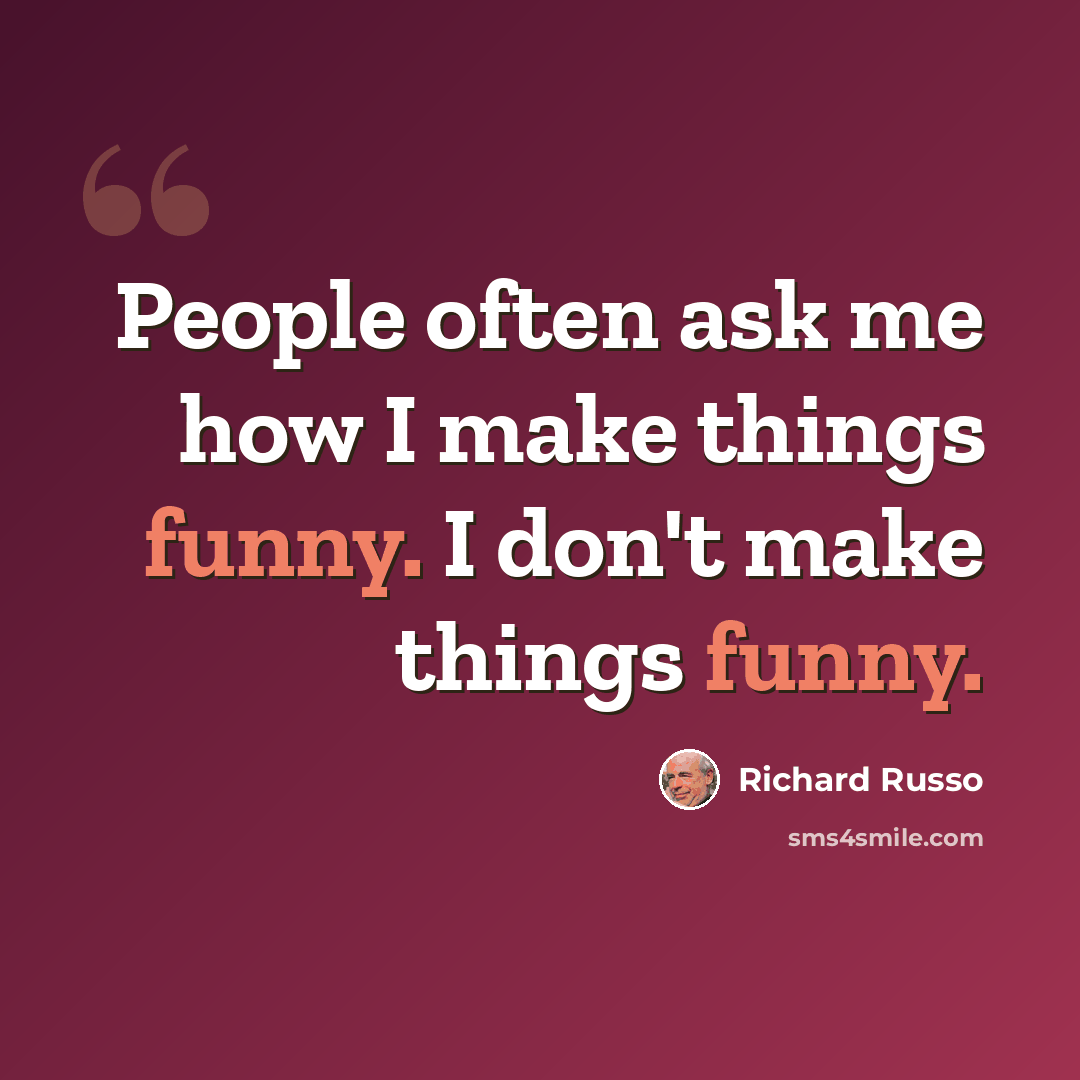 “People often ask me how I make things funny. I don't make things funny.” quote by Richard Russo