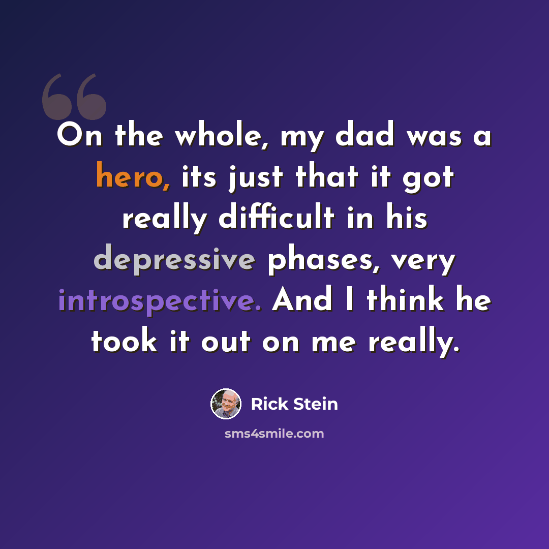 “On the whole, my dad was a hero, its just that it got really difficult in his depressive phases, very introspective. And I think he took it out on me really.” quote by Rick Stein