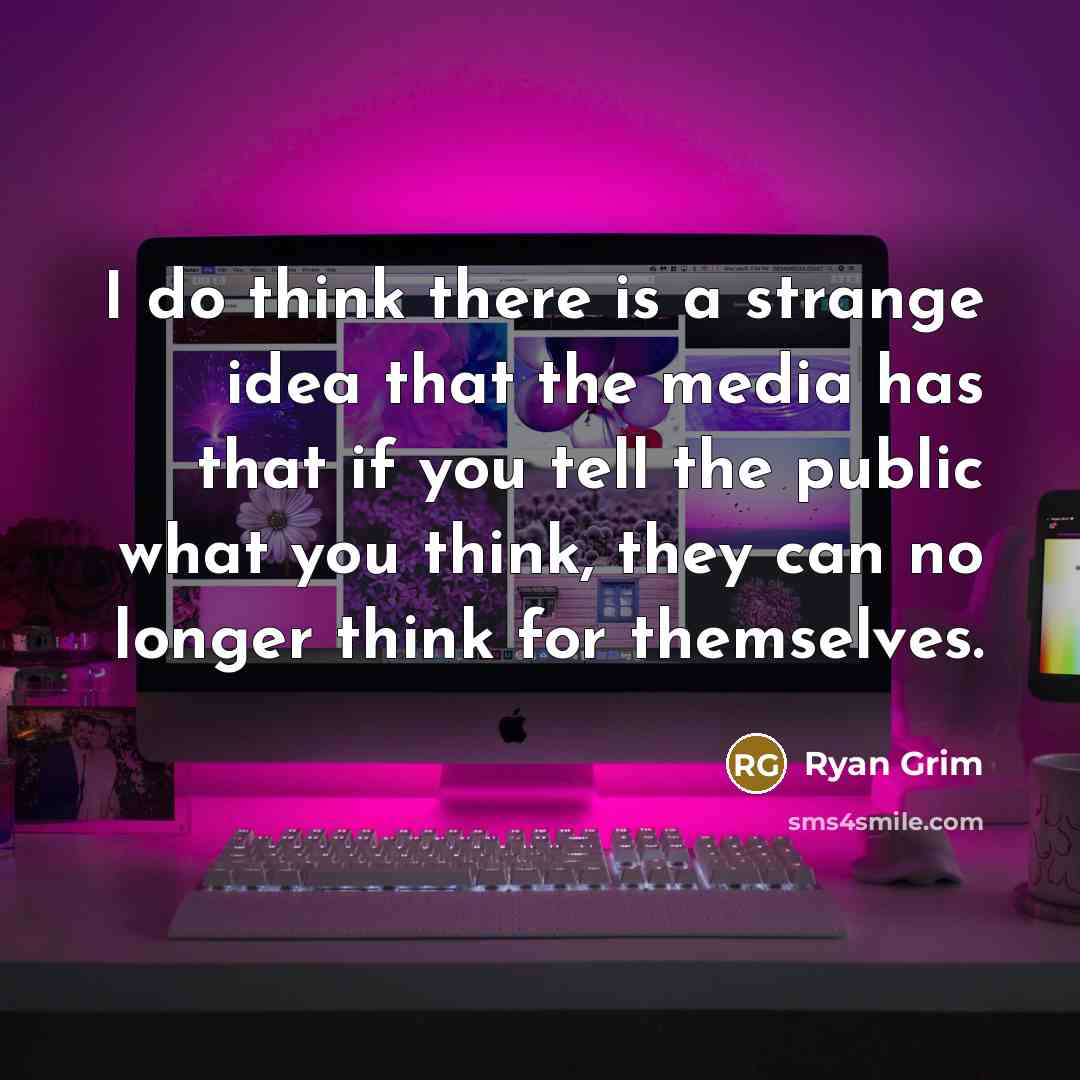 “I do think there is a strange idea that the media has that if you tell the public what you think, they can no longer think for themselves.” quote by Ryan Grim