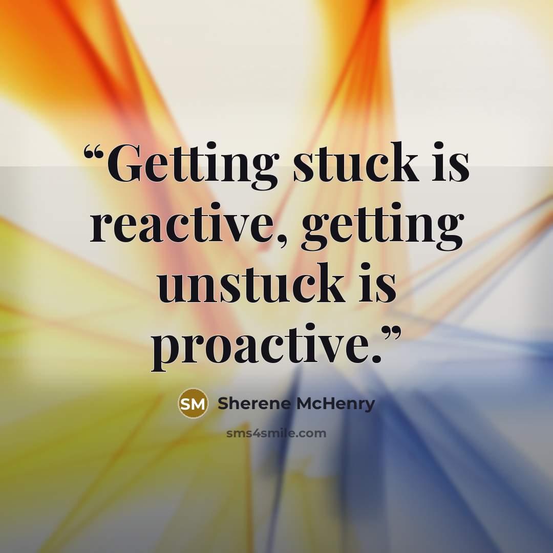 “Getting stuck is reactive, getting unstuck is proactive.” quote by Sherene McHenry