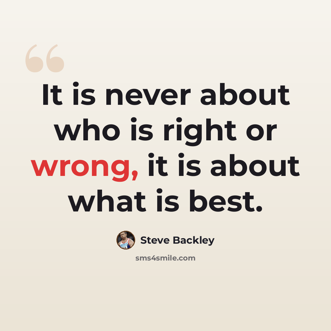 “It is never about who is right or wrong, it is about what is best.” quote by Steve Backley