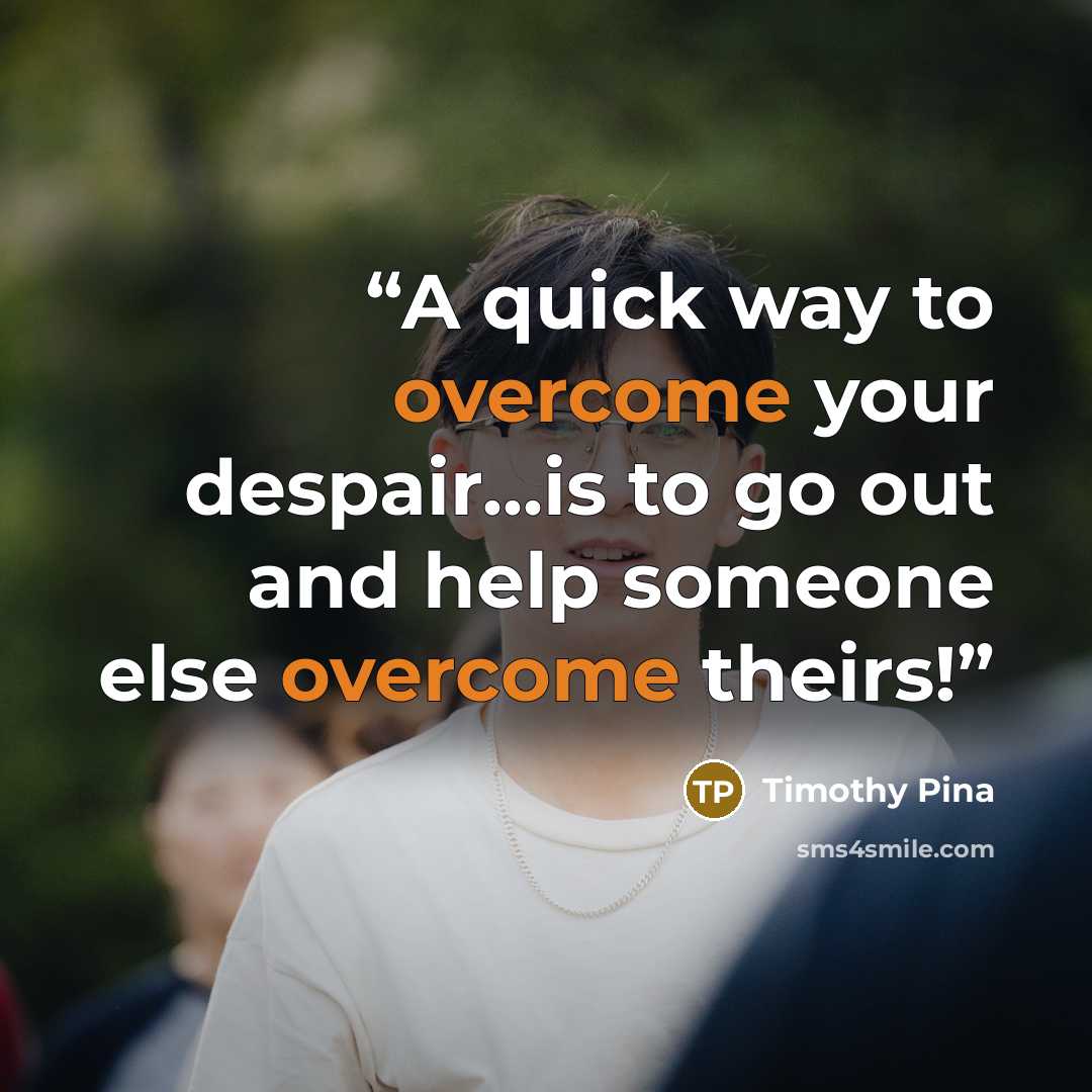 “A quick way to overcome your despair...is to go out and help someone else overcome theirs!” quote by Timothy Pina