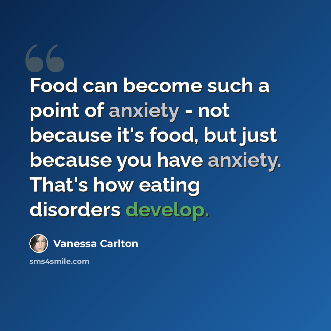 “Food can become such a point of anxiety - not because it's food, but just because you have anxiety. That's how eating disorders develop.” quote by Vanessa Carlton