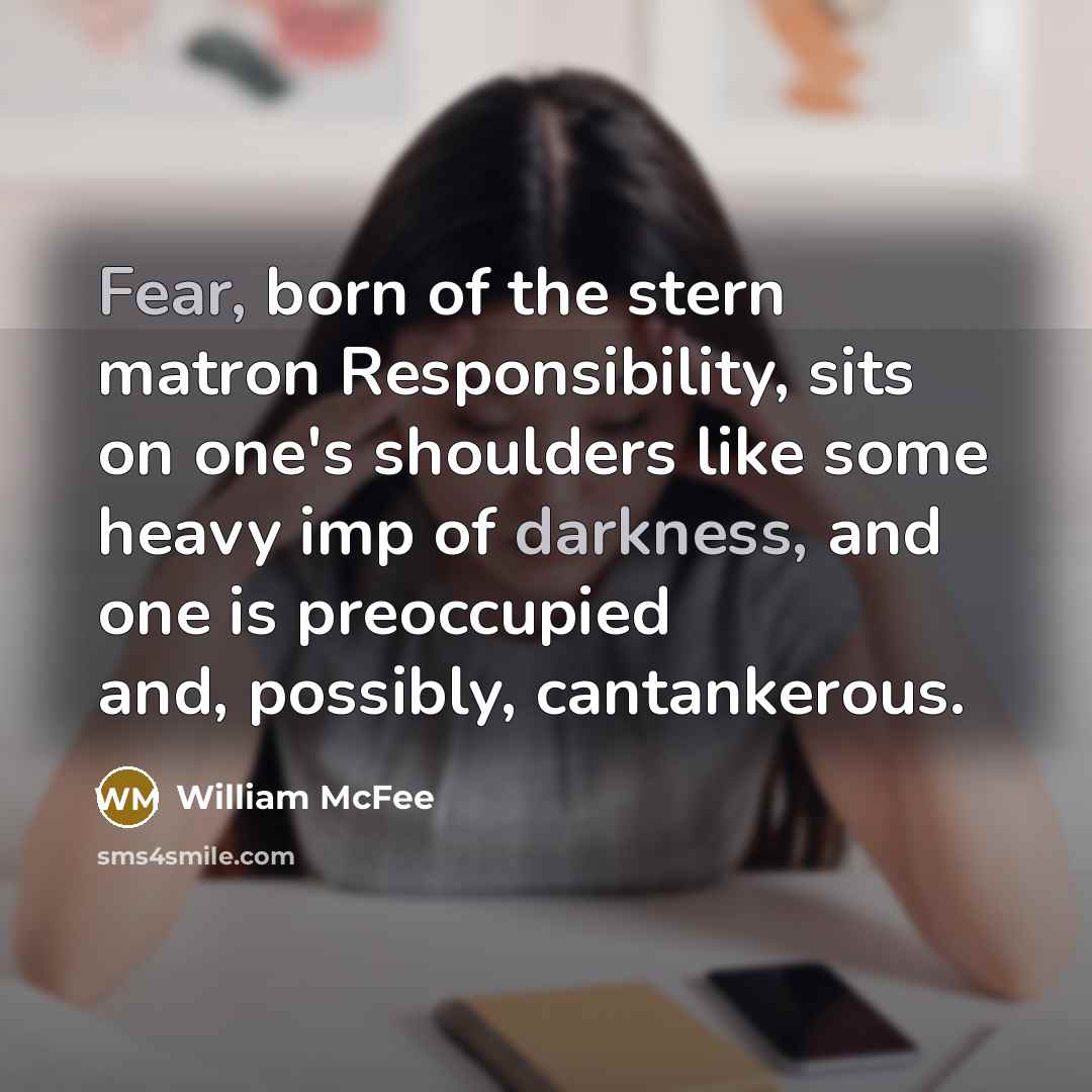 “Fear, born of the stern matron Responsibility, sits on one's shoulders like some heavy imp of darkness, and one is preoccupied and, possibly, cantankerous.” quote by William McFee