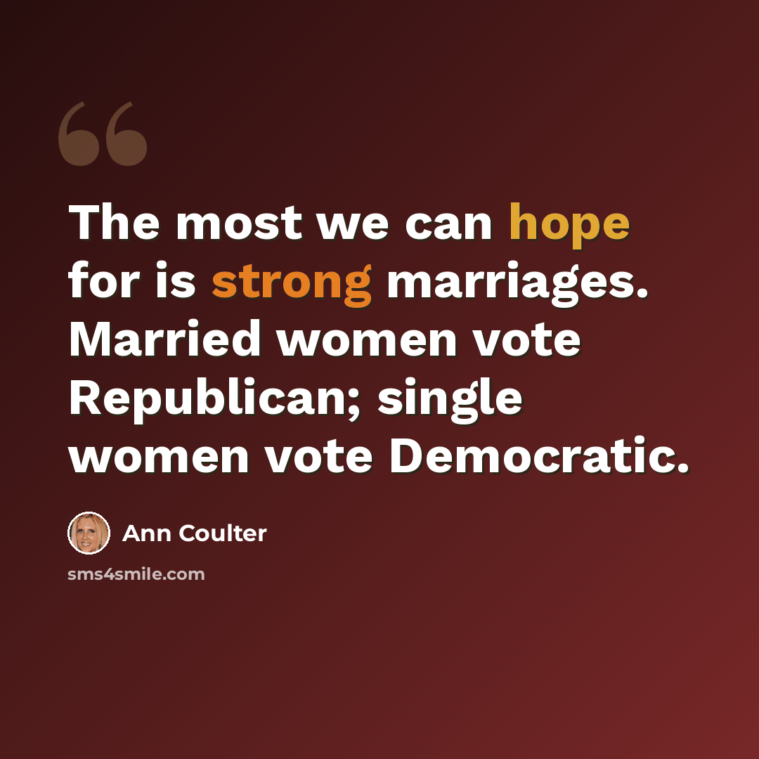 “The most we can hope for is strong marriages. Married women vote Republican; single women vote Democratic.” quote by Ann Coulter