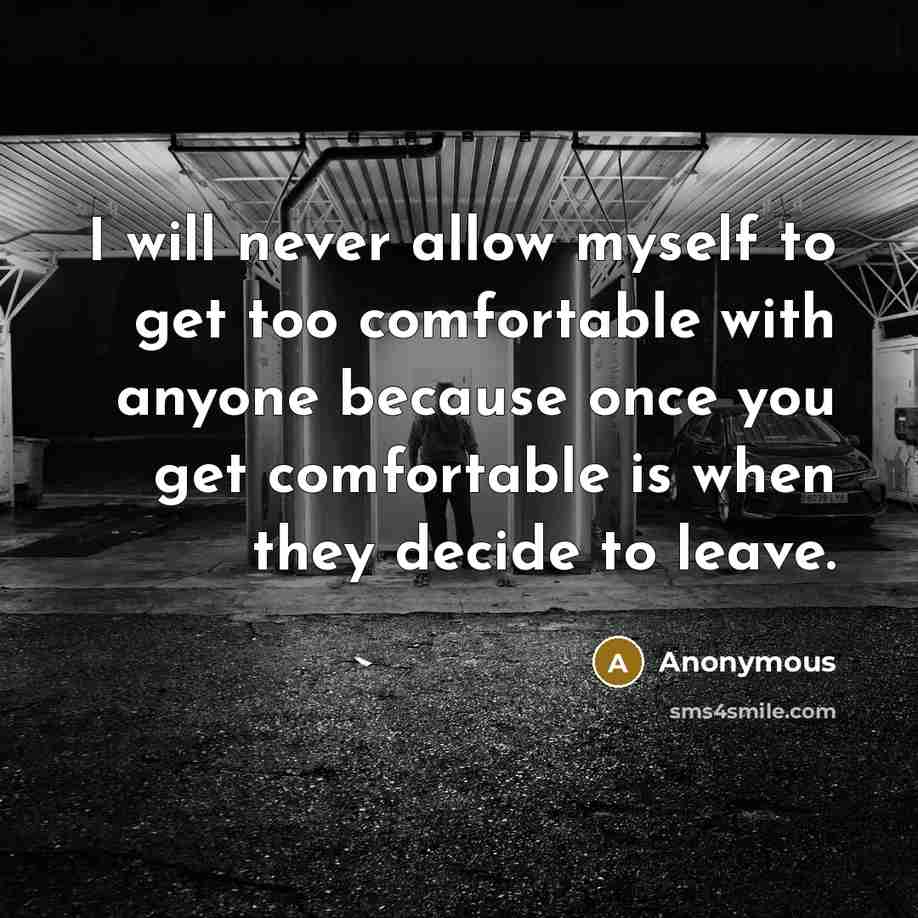“I will never allow myself to get too comfortable with anyone because once you get comfortable is when they decide to leave.” quote by Anonymous