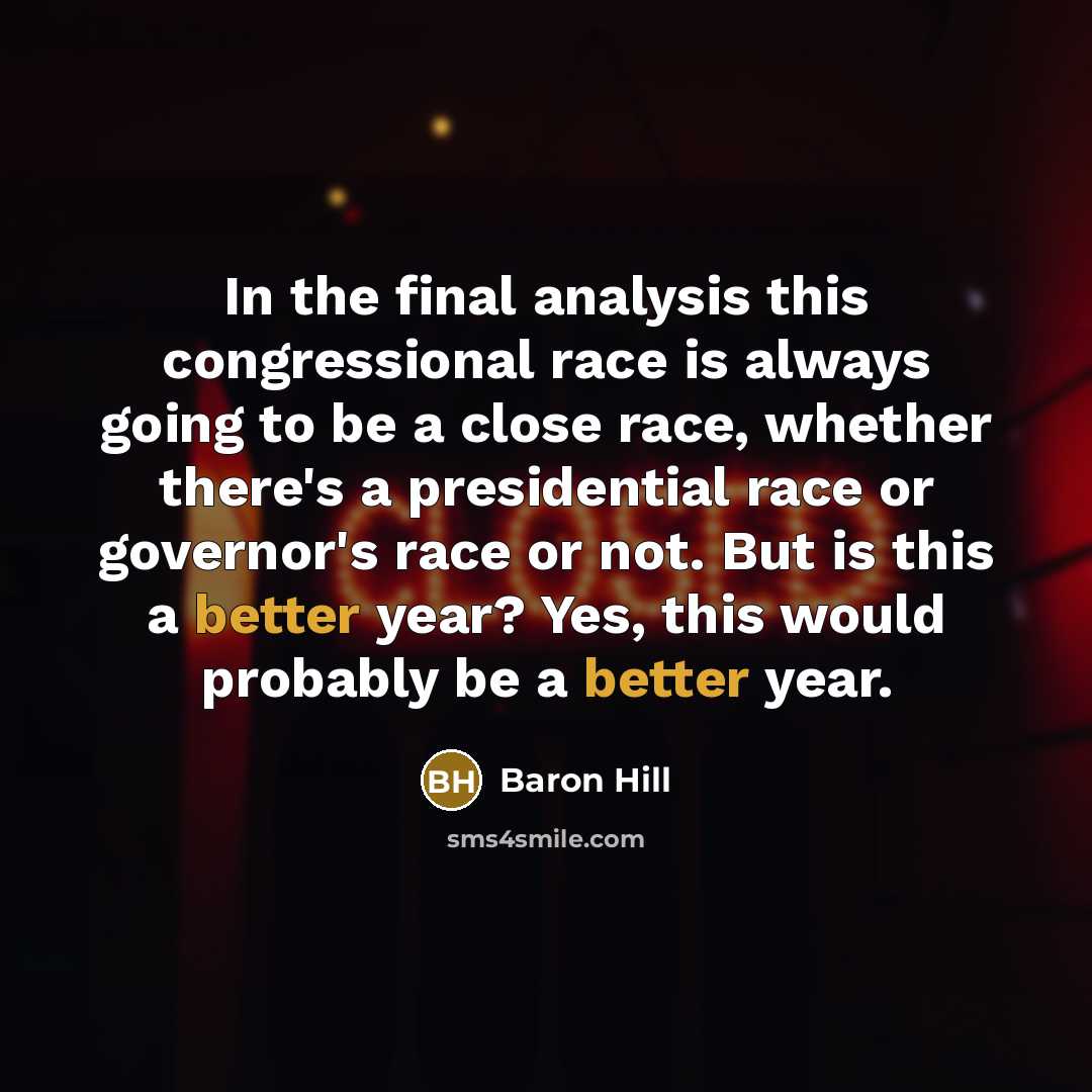 “In the final analysis this congressional race is always going to be a close race, whether there's a presidential race or governor's race or not. But is this a better year? Yes, this would probably be a better year.” quote by Baron Hill