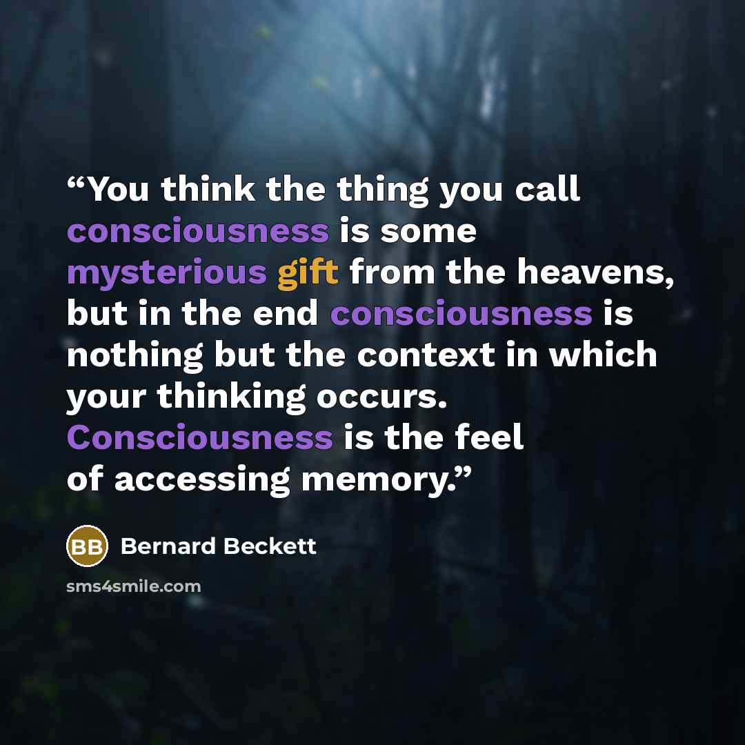 “You think the thing you call consciousness is some mysterious gift from the heavens, but in the end consciousness is nothing but the context in which your thinking occurs. Consciousness is the feel of accessing memory.” quote by Bernard Beckett