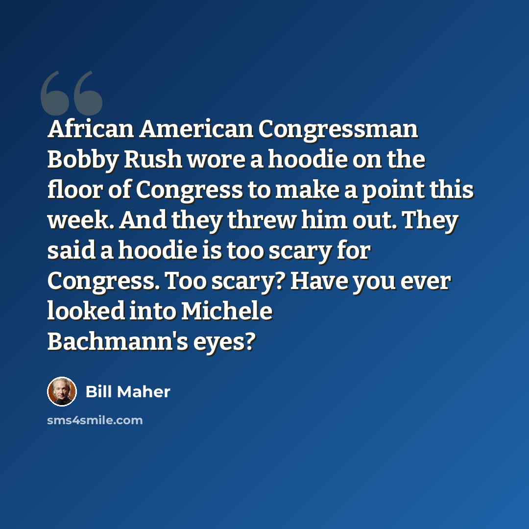 “African American Congressman Bobby Rush wore a hoodie on the floor of Congress to make a point this week. And they threw him out. They said a hoodie is too scary for Congress. Too scary? Have you ever looked into Michele Bachmann's eyes?” quote by Bill Maher