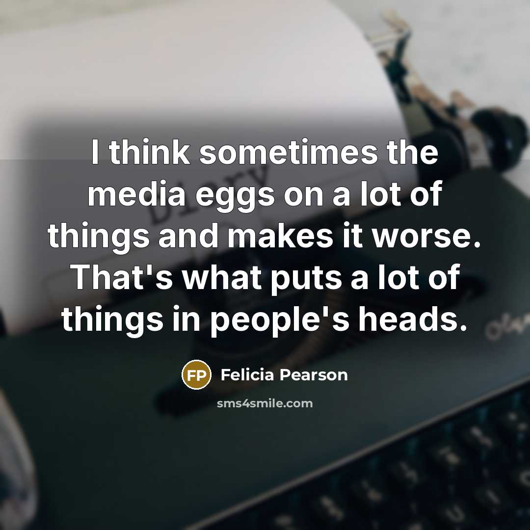 “I think sometimes the media eggs on a lot of things and makes it worse. That's what puts a lot of things in people's heads.” quote by Felicia Pearson