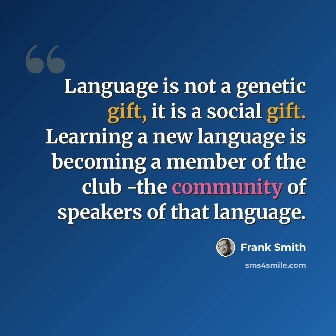 “Language is not a genetic gift, it is a social gift. Learning a new language is becoming a member of the club -the community of speakers of that language.” quote by Frank Smith