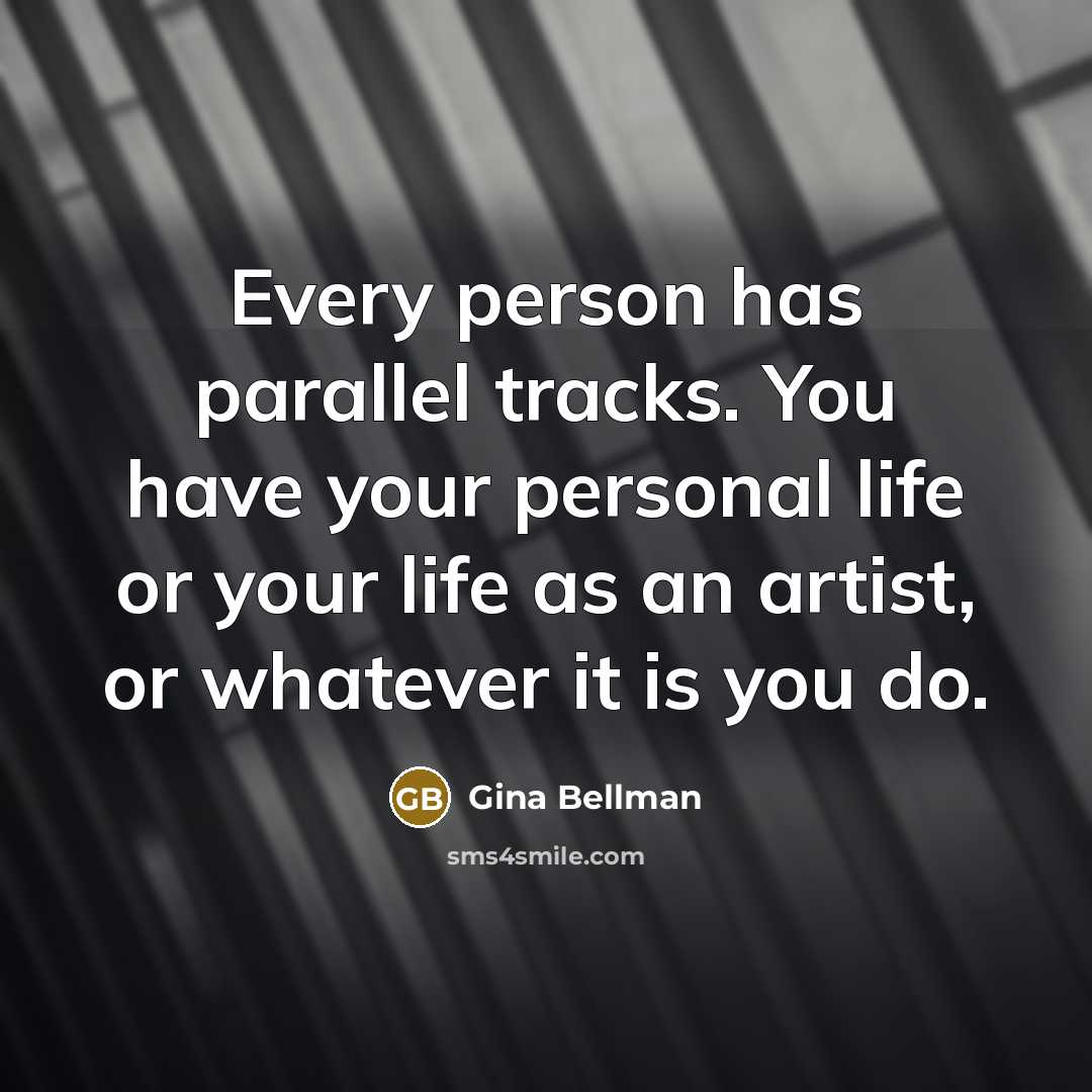 “Every person has parallel tracks. You have your personal life or your life as an artist, or whatever it is you do.” quote by Gina Bellman