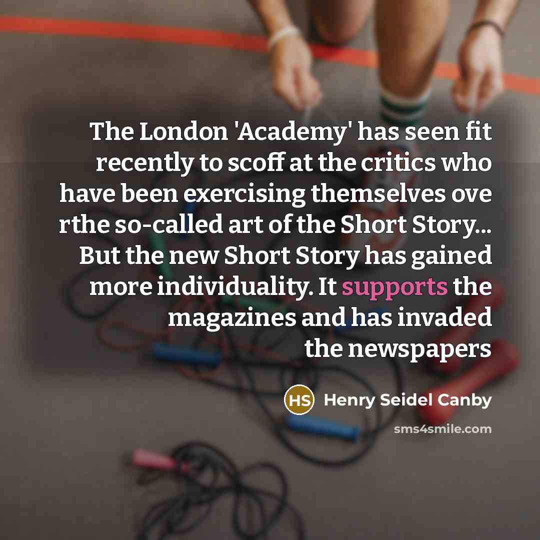 “The London 'Academy' has seen fit recently to scoff at the critics who have been exercising themselves ove rthe so-called art of the Short Story... But the new Short Story has gained more individuality. It supports the magazines and has invaded the newspapers” quote by Henry Seidel Canby