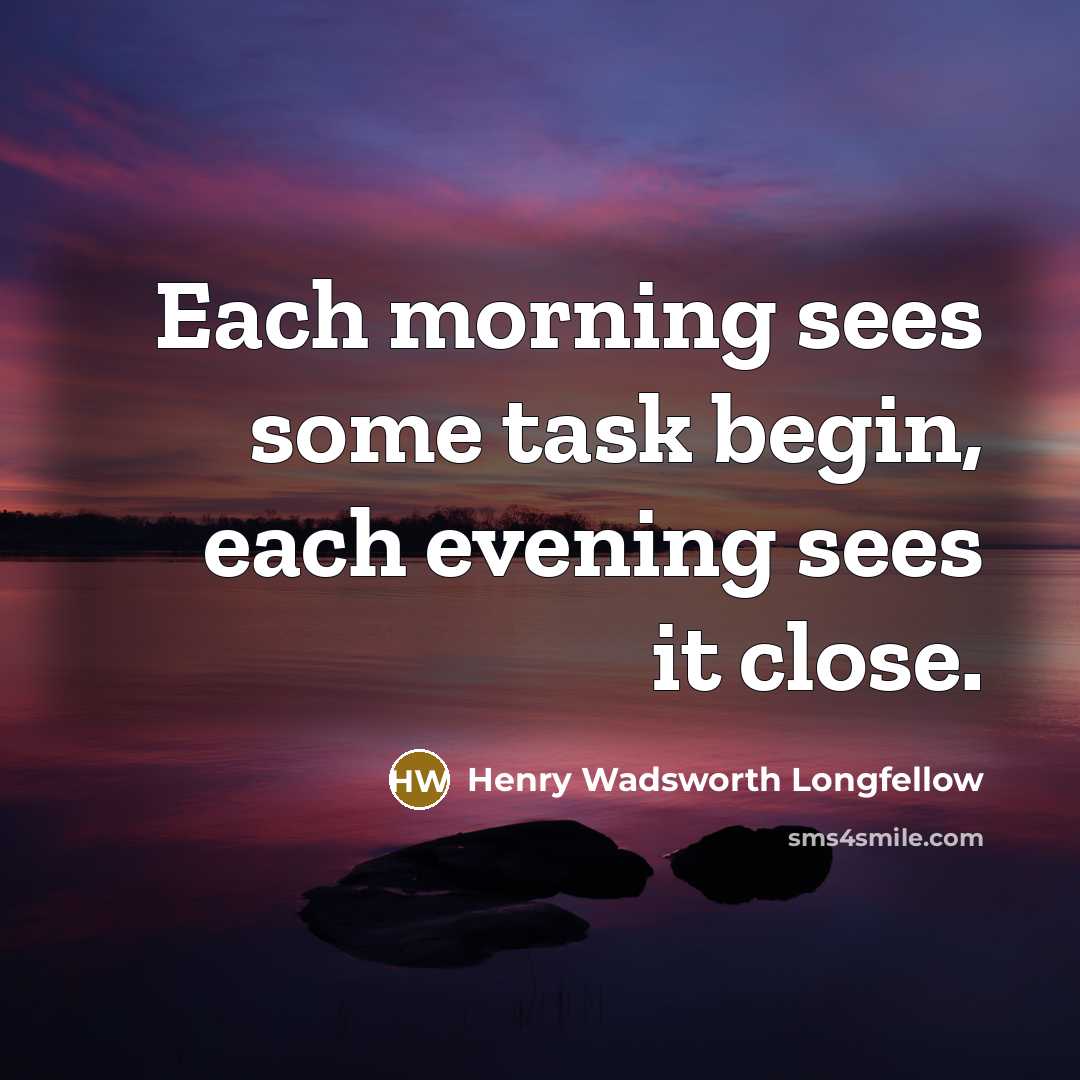 “Each morning sees some task begin, each evening sees it close.” quote by Henry Wadsworth Longfellow