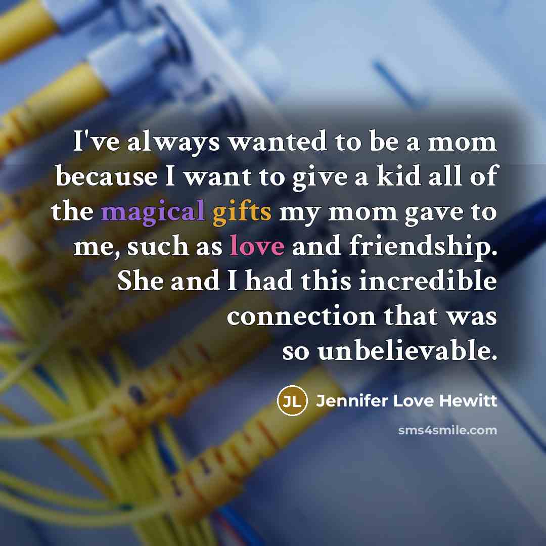 “I've always wanted to be a mom because I want to give a kid all of the magical gifts my mom gave to me, such as love and friendship. She and I had this incredible connection that was so unbelievable.” quote by Jennifer Love Hewitt