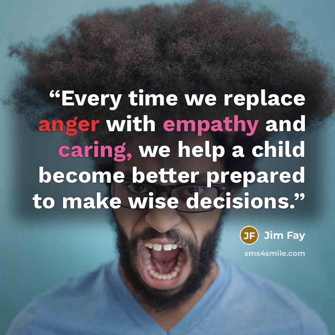 “Every time we replace anger with empathy and caring, we help a child become better prepared to make wise decisions.” quote by Jim Fay
