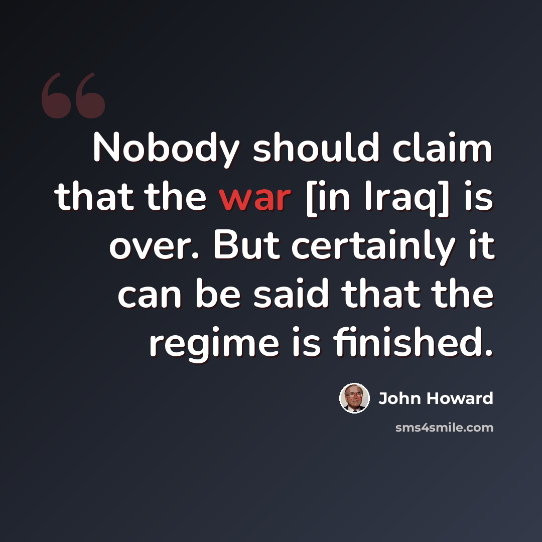 “Nobody should claim that the war [in Iraq] is over. But certainly it can be said that the regime is finished.” quote by John Howard