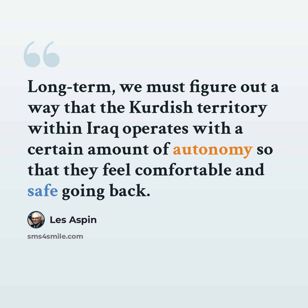 “Long-term, we must figure out a way that the Kurdish territory within Iraq operates with a certain amount of autonomy so that they feel comfortable and safe going back.” quote by Les Aspin