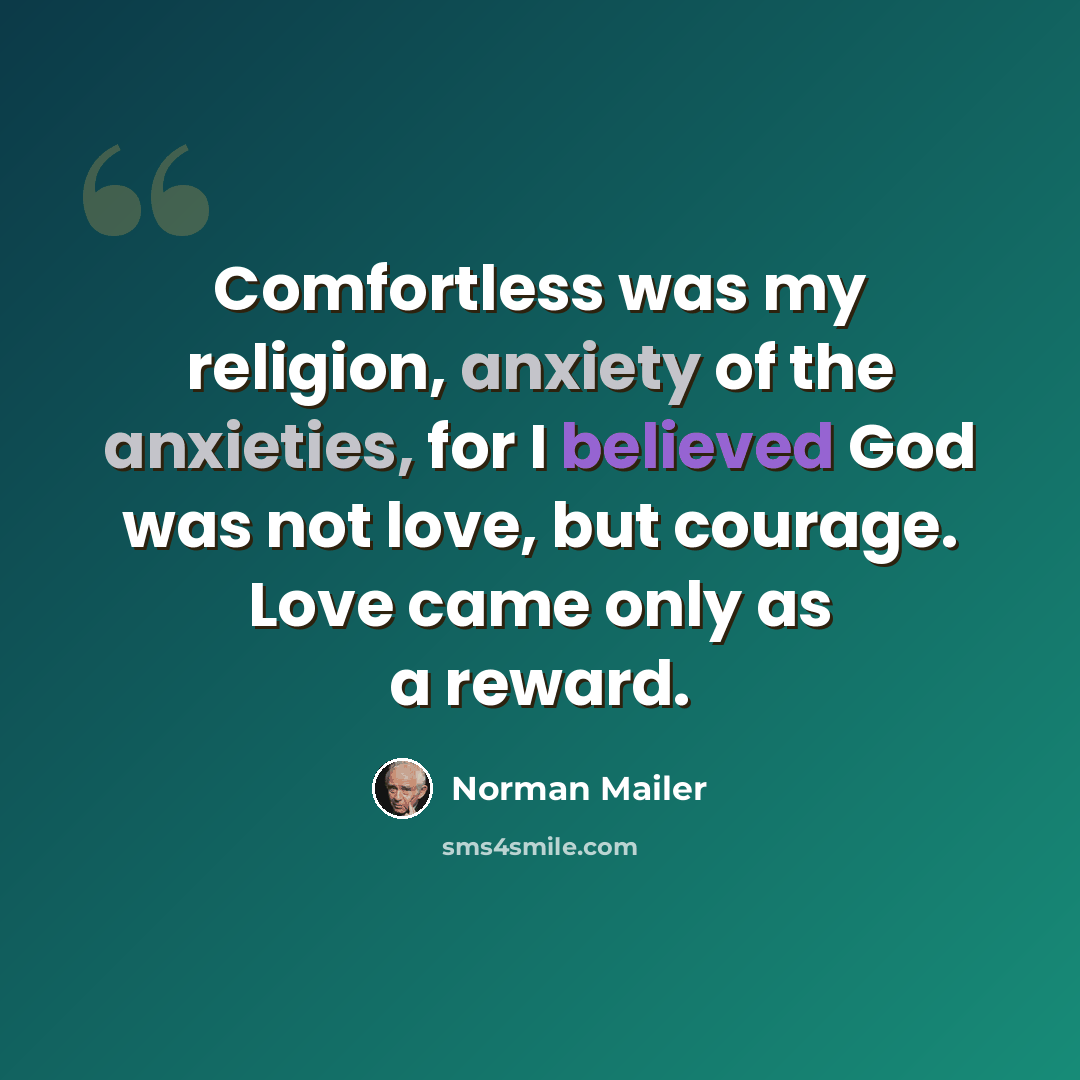 “Comfortless was my religion, anxiety of the anxieties, for I believed God was not love, but courage. Love came only as a reward.” quote by Norman Mailer
