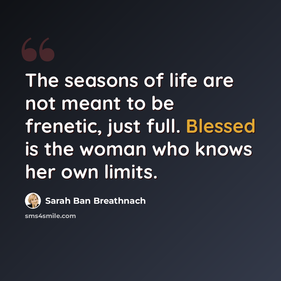 “The seasons of life are not meant to be frenetic, just full. Blessed is the woman who knows her own limits.” quote by Sarah Ban Breathnach