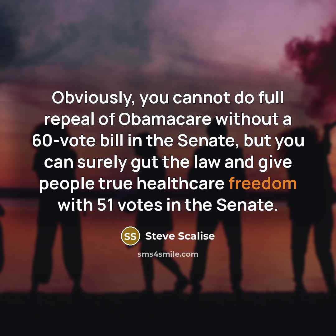 “Obviously, you cannot do full repeal of Obamacare without a 60-vote bill in the Senate, but you can surely gut the law and give people true healthcare freedom with 51 votes in the Senate.” quote by Steve Scalise