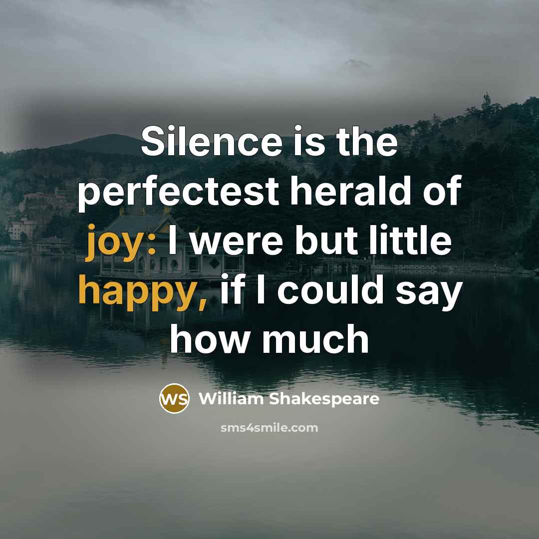 “Silence is the perfectest herald of joy: I were but little happy, if I could say how much” quote by William Shakespeare