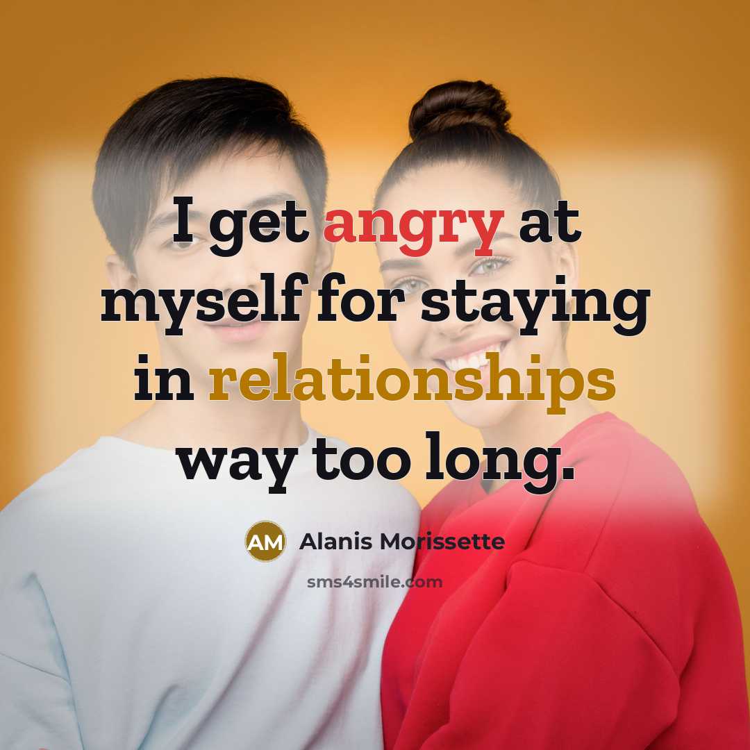 “I get angry at myself for staying in relationships way too long.” quote by Alanis Morissette