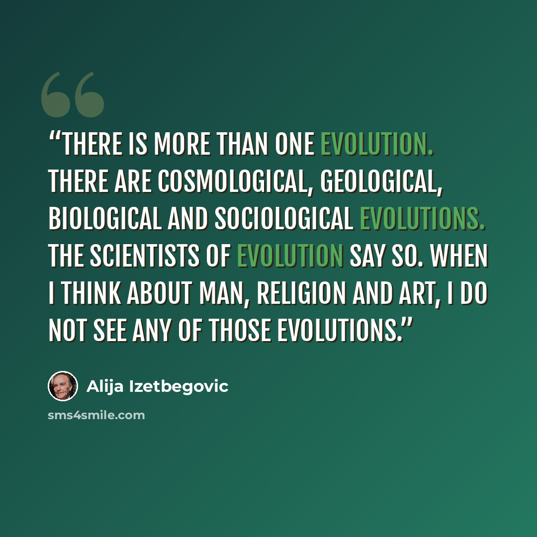 “There is more than one evolution. There are cosmological, geological, biological and sociological evolutions. The scientists of evolution say so. When I think about man, religion and art, I do not see any of those evolutions.” quote by Alija Izetbegović