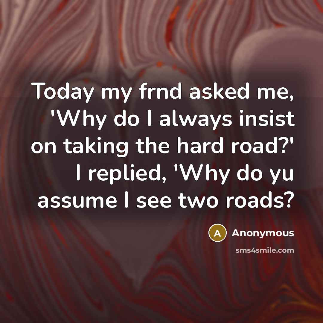 “Today my frnd asked me, 'Why do I always insist on taking the hard road?' I replied, 'Why do yu assume I see two roads?” quote by Anonymous
