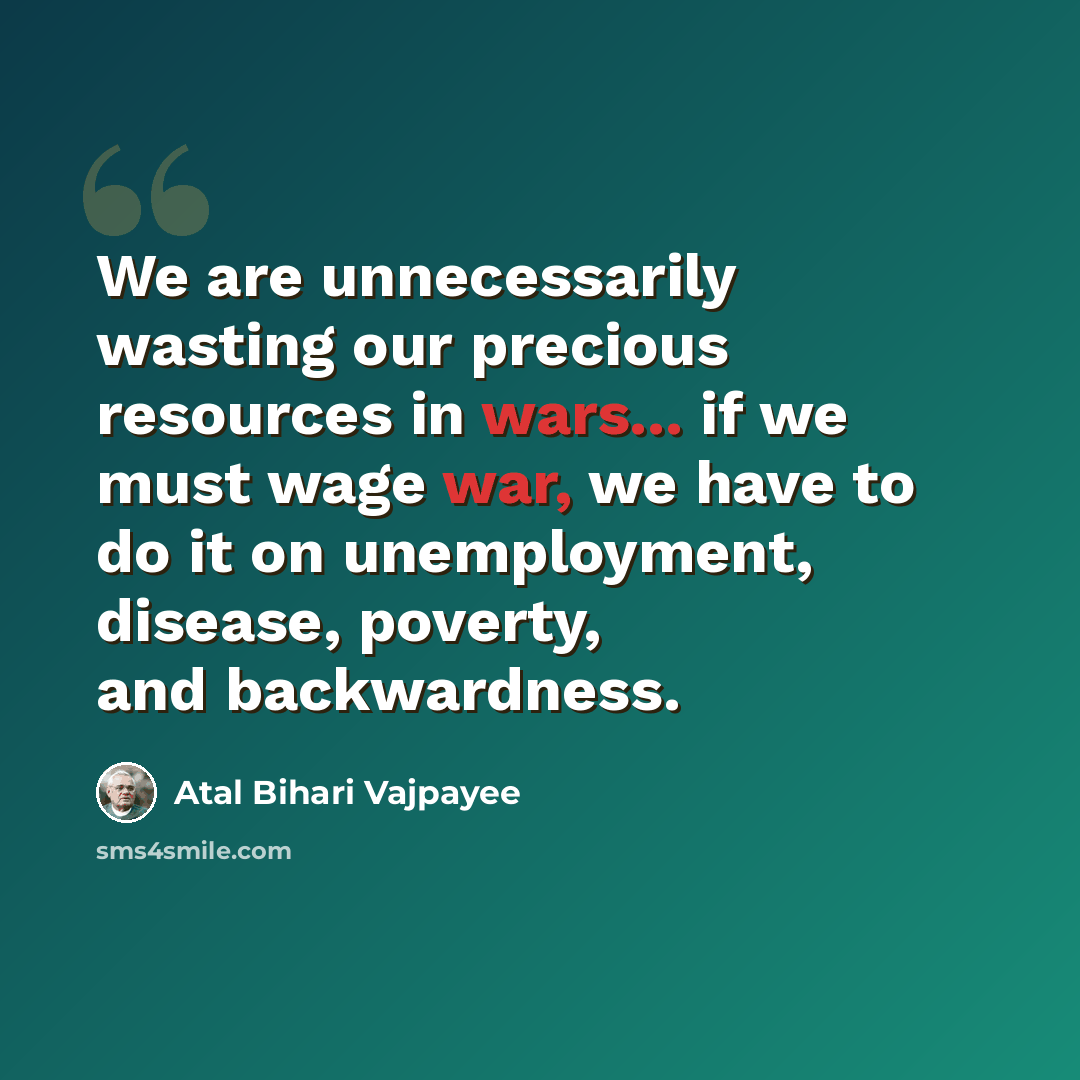 “We are unnecessarily wasting our precious resources in wars... if we must wage war, we have to do it on unemployment, disease, poverty, and backwardness.” quote by Atal Bihari Vajpayee