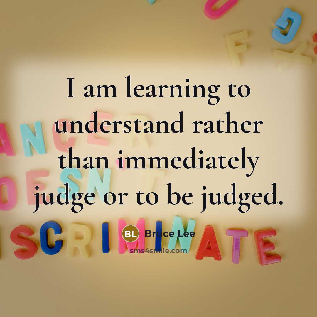 “I am learning to understand rather than immediately judge or to be judged.” quote by Bruce Lee