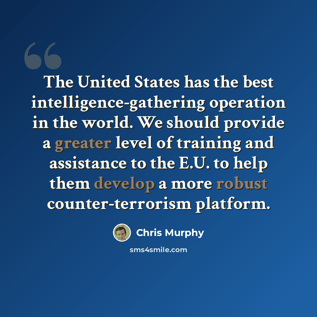 “The United States has the best intelligence-gathering operation in the world. We should provide a greater level of training and assistance to the E.U. to help them develop a more robust counter-terrorism platform.” quote by Chris Murphy