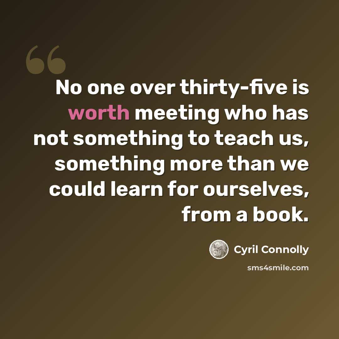“No one over thirty-five is worth meeting who has not something to teach us, something more than we could learn for ourselves, from a book.” quote by Cyril Connolly