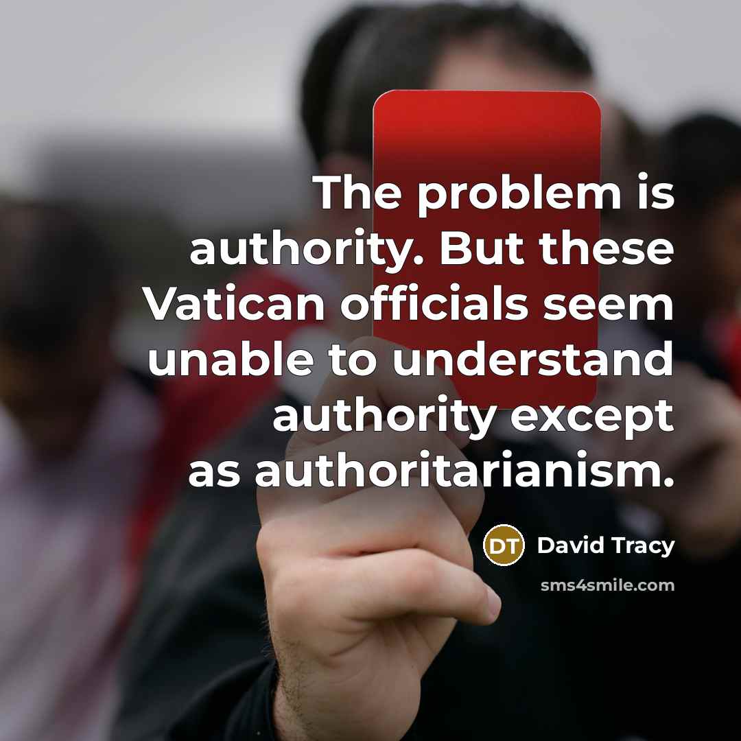 “The problem is authority. But these Vatican officials seem unable to understand authority except as authoritarianism.” quote by David Tracy