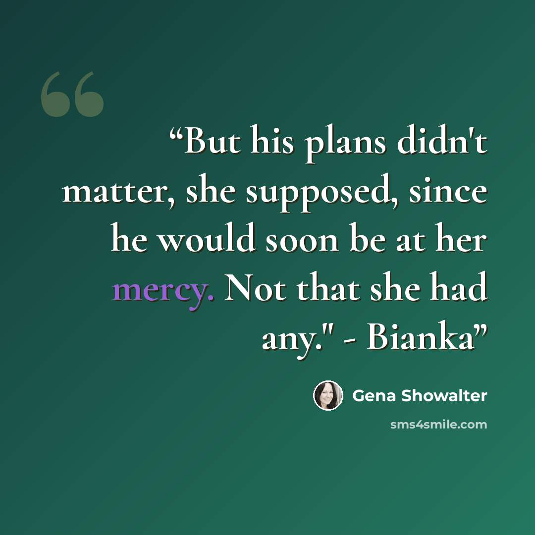 “But his plans didn't matter, she supposed, since he would soon be at her mercy. Not that she had any." - Bianka” quote by Gena Showalter