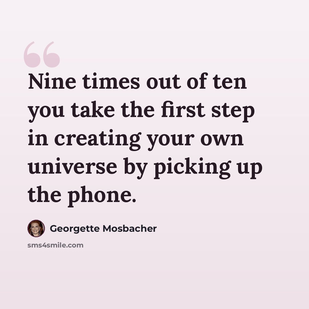 “Nine times out of ten you take the first step in creating your own universe by picking up the phone.” quote by Georgette Mosbacher