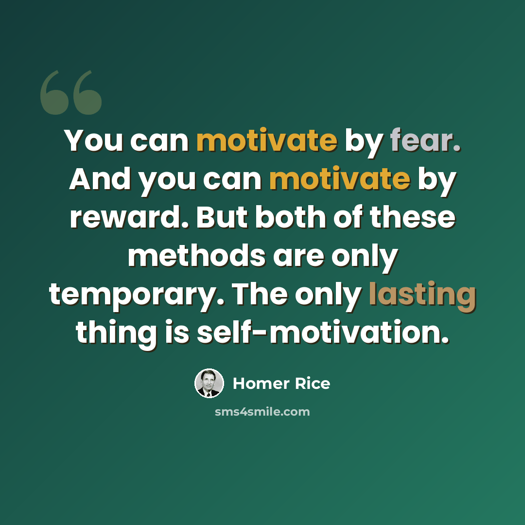 “You can motivate by fear. And you can motivate by reward. But both of these methods are only temporary. The only lasting thing is self-motivation.” quote by Homer Rice
