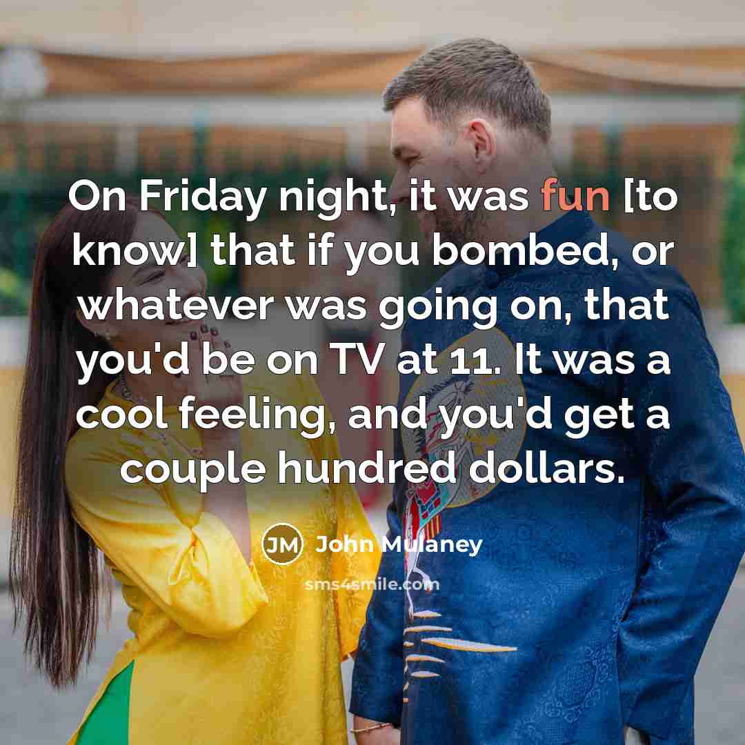 “On Friday night, it was fun [to know] that if you bombed, or whatever was going on, that you'd be on TV at 11. It was a cool feeling, and you'd get a couple hundred dollars.” quote by John Mulaney