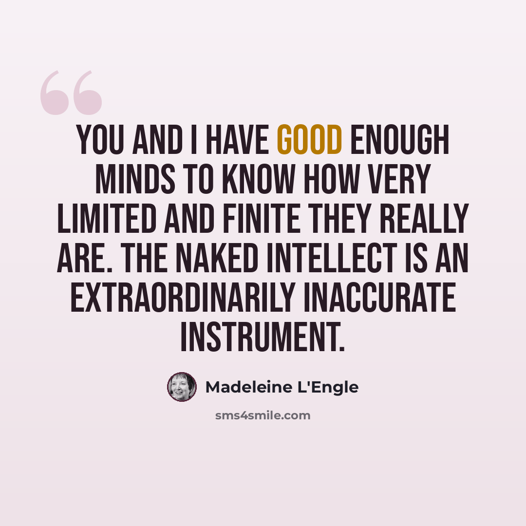 “you and I have good enough minds to know how very limited and finite they really are. The naked intellect is an extraordinarily inaccurate instrument.” quote by Madeleine L'Engle