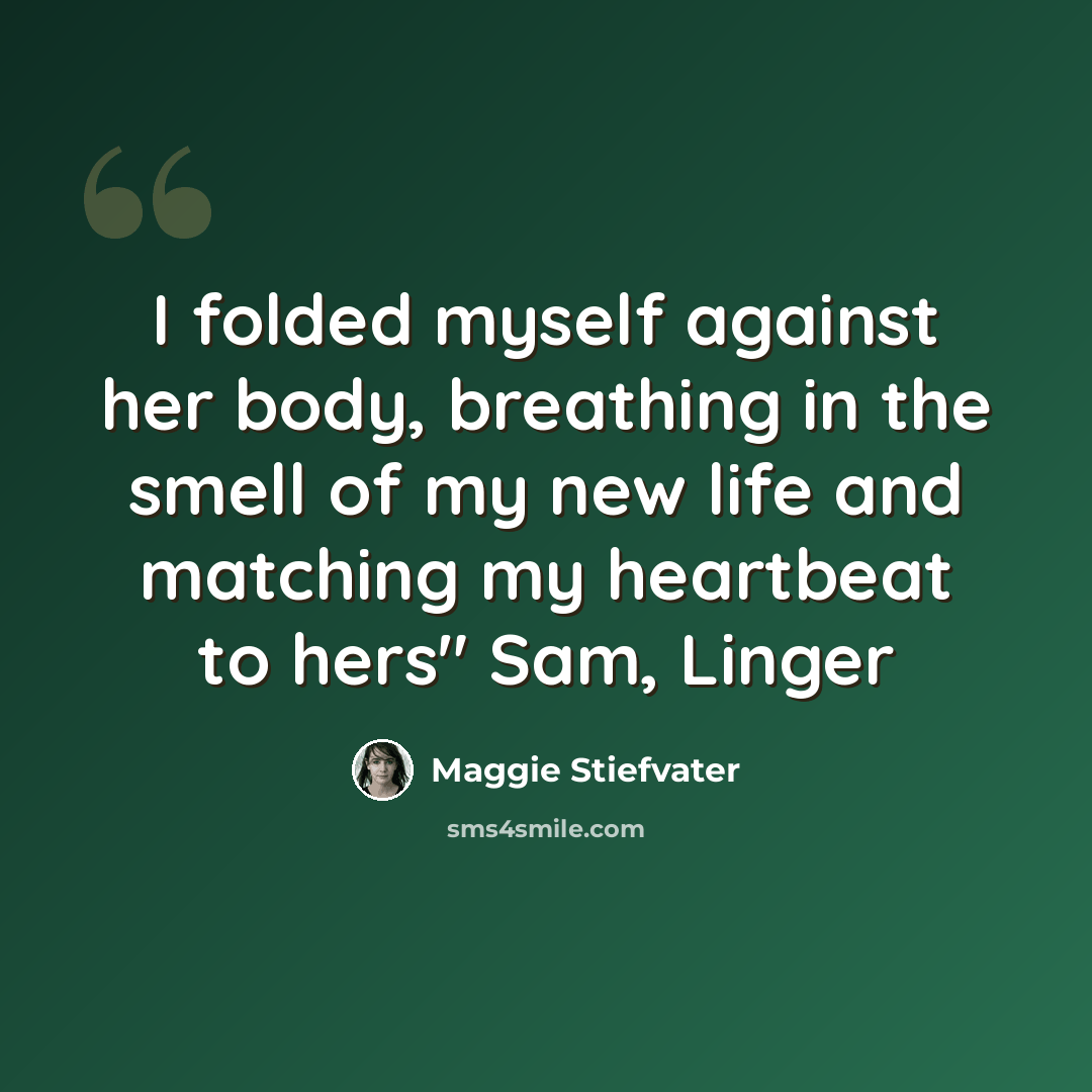 “I folded myself against her body, breathing in the smell of my new life and matching my heartbeat to hers" Sam, Linger” quote by Maggie Stiefvater