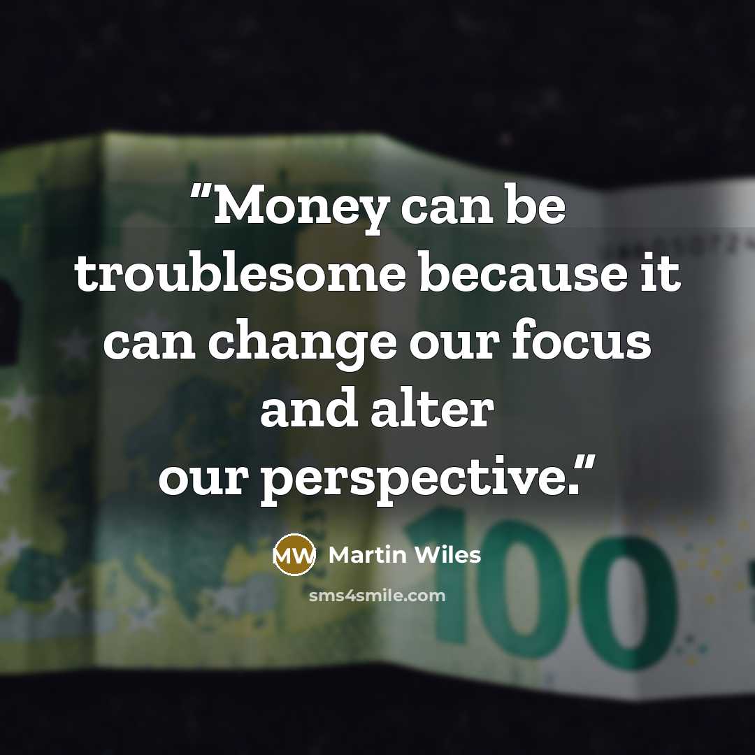 “Money can be troublesome because it can change our focus and alter our perspective.” quote by Martin Wiles