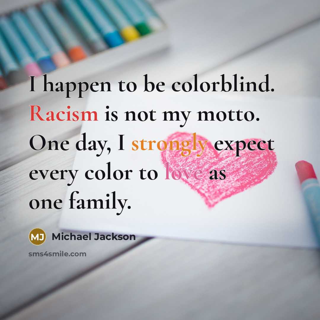 “I happen to be colorblind. Racism is not my motto. One day, I strongly expect every color to love as one family.” quote by Michael Jackson