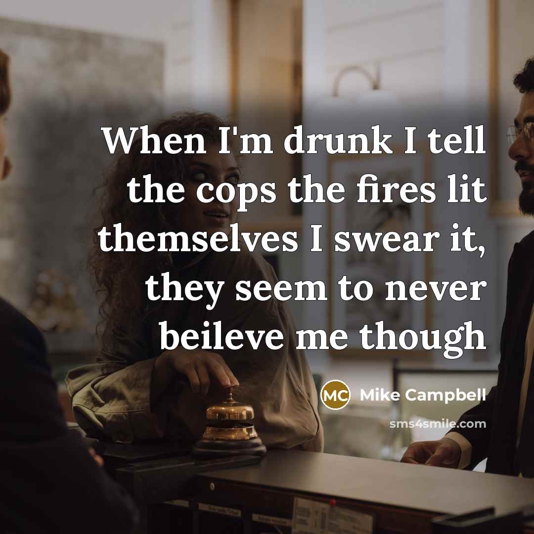 “When I'm drunk I tell the cops the fires lit themselves I swear it, they seem to never beileve me though” quote by Mike Campbell