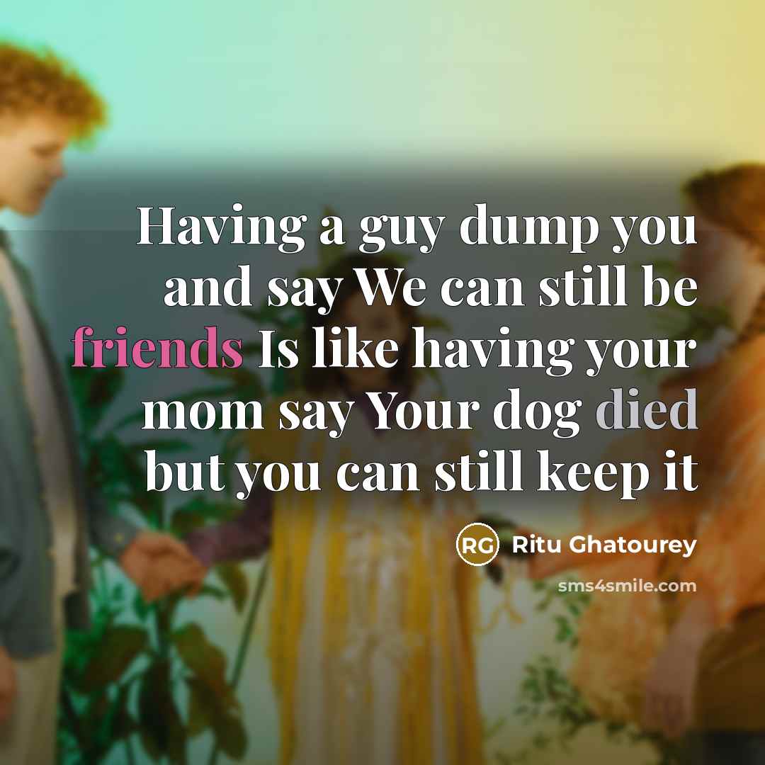 “Having a guy dump you and say We can still be friends Is like having your mom say Your dog died but you can still keep it” quote by Ritu Ghatourey