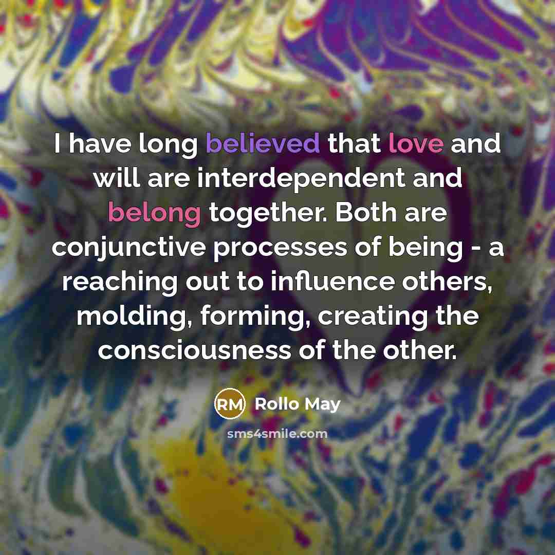 “I have long believed that love and will are interdependent and belong together. Both are conjunctive processes of being - a reaching out to influence others, molding, forming, creating the consciousness of the other.” quote by Rollo May